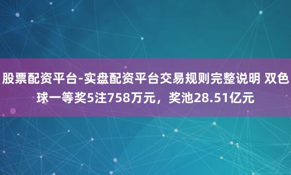 股票配资平台-实盘配资平台交易规则完整说明 双色球一等奖5注758万元，奖池28.51亿元