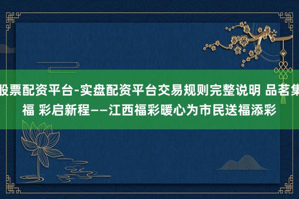 股票配资平台-实盘配资平台交易规则完整说明 品茗集福 彩启新程——江西福彩暖心为市民送福添彩