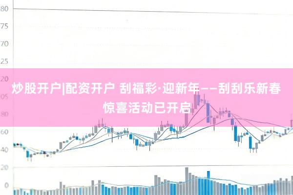 炒股开户|配资开户 刮福彩·迎新年——刮刮乐新春惊喜活动已开启