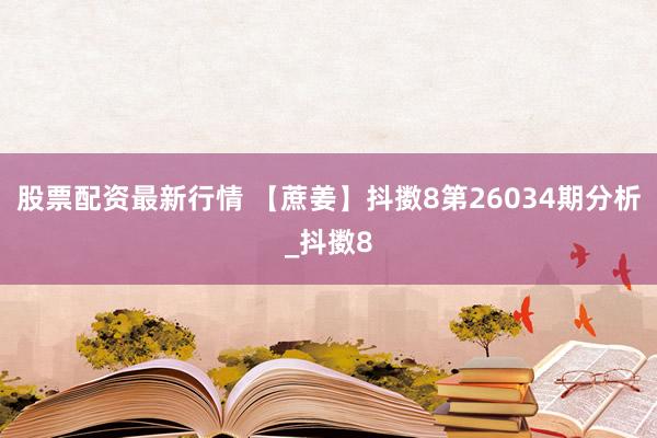 股票配资最新行情 【蔗姜】抖擞8第26034期分析_抖擞8