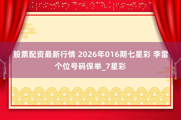 股票配资最新行情 2026年016期七星彩 李雷个位号码保举_7星彩