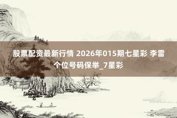 股票配资最新行情 2026年015期七星彩 李雷个位号码保举_7星彩