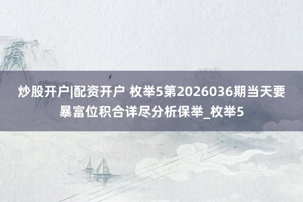 炒股开户|配资开户 枚举5第2026036期当天要暴富位积合详尽分析保举_枚举5