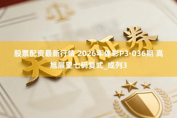 股票配资最新行情 2026年体彩P3·036期 高旭展望七码复式_成列3