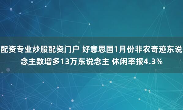 配资专业炒股配资门户 好意思国1月份非农奇迹东说念主数增多13万东说念主 休闲率报4.3%