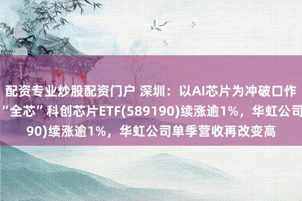 配资专业炒股配资门户 深圳：以AI芯片为冲破口作念强半导体产业！“全芯”科创芯片ETF(589190)续涨逾1%，华虹公司单季营收再改变高