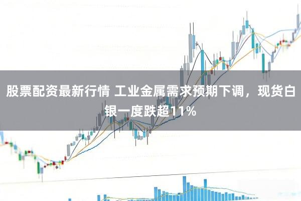 股票配资最新行情 工业金属需求预期下调，现货白银一度跌超11%