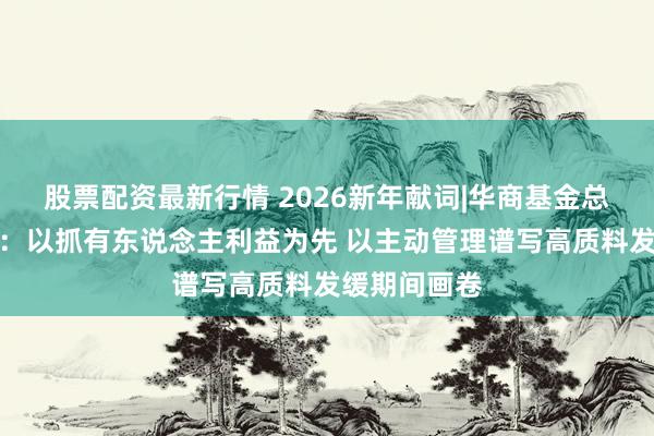 股票配资最新行情 2026新年献词|华商基金总司理王小刚：以抓有东说念主利益为先 以主动管理谱写高质料发缓期间画卷