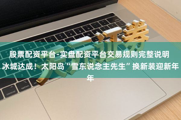 股票配资平台-实盘配资平台交易规则完整说明 冰城达成！太阳岛“雪东说念主先生”换新装迎新年