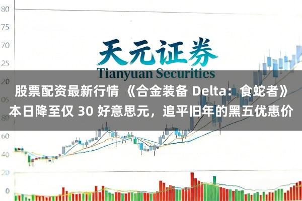 股票配资最新行情 《合金装备 Delta：食蛇者》本日降至仅 30 好意思元，追平旧年的黑五优惠价