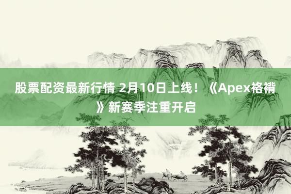 股票配资最新行情 2月10日上线！《Apex袼褙》新赛季注重开启