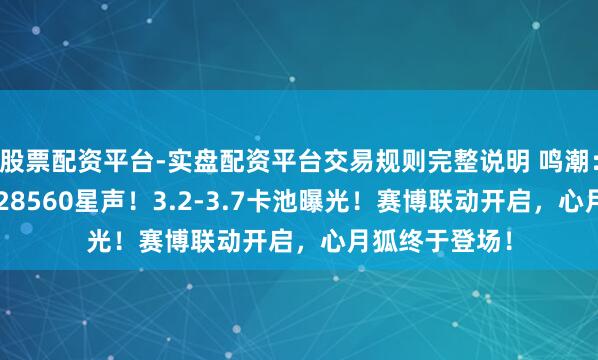 股票配资平台-实盘配资平台交易规则完整说明 鸣潮：3.1最高可得28560星声！3.2-3.7卡池曝光！赛博联动开启，心月狐终于登场！