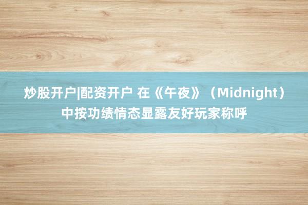 炒股开户|配资开户 在《午夜》（Midnight）中按功绩情态显露友好玩家称呼