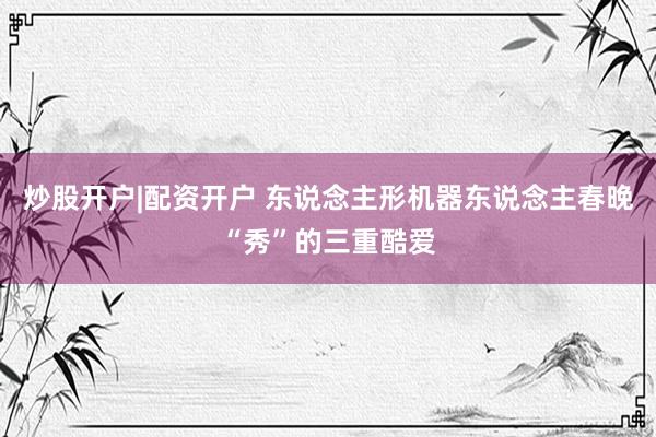 炒股开户|配资开户 东说念主形机器东说念主春晚“秀”的三重酷爱