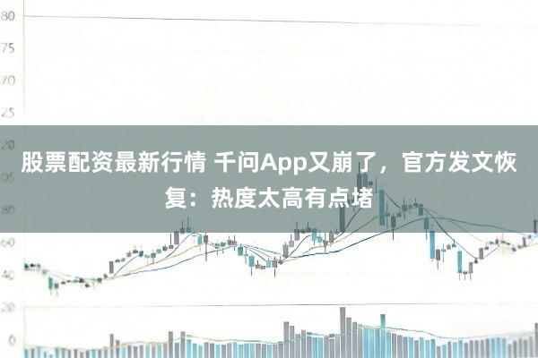 股票配资最新行情 千问App又崩了，官方发文恢复：热度太高有点堵