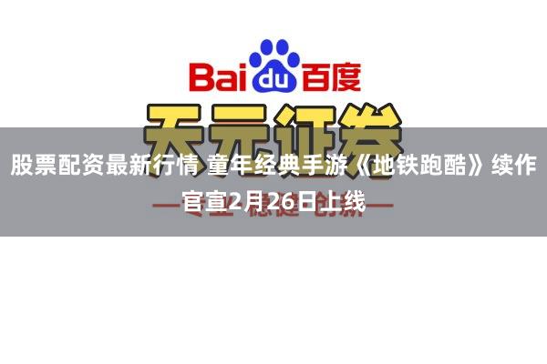 股票配资最新行情 童年经典手游《地铁跑酷》续作官宣2月26日上线