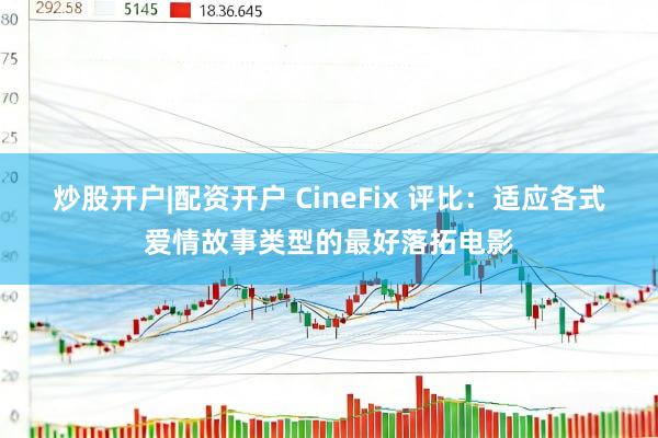 炒股开户|配资开户 CineFix 评比：适应各式爱情故事类型的最好落拓电影