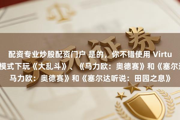 配资专业炒股配资门户 是的，你不错使用 Virtual Boy 配件在 VR 模式下玩《大乱斗》、《马力欧：奥德赛》和《塞尔达听说：田园之息》