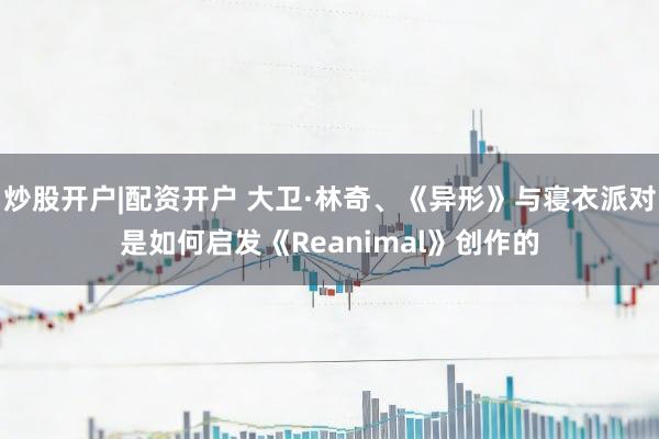 炒股开户|配资开户 大卫·林奇、《异形》与寝衣派对是如何启发《Reanimal》创作的