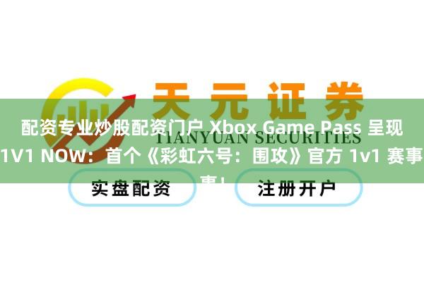 配资专业炒股配资门户 Xbox Game Pass 呈现 1V1 NOW：首个《彩虹六号：围攻》官方 1v1 赛事！