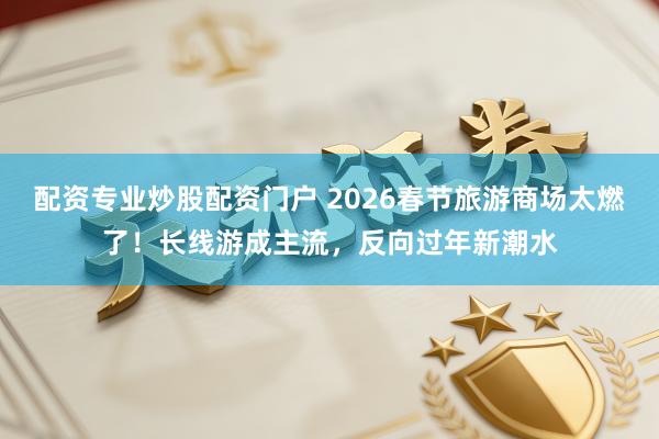 配资专业炒股配资门户 2026春节旅游商场太燃了！长线游成主流，反向过年新潮水