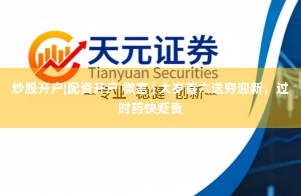 炒股开户|配资开户 微言 | 大岁首六送穷迎新，过时药快贬责