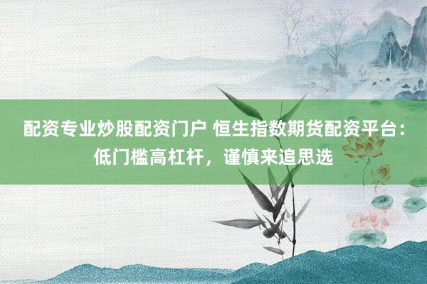 配资专业炒股配资门户 恒生指数期货配资平台：低门槛高杠杆，谨慎来追思选