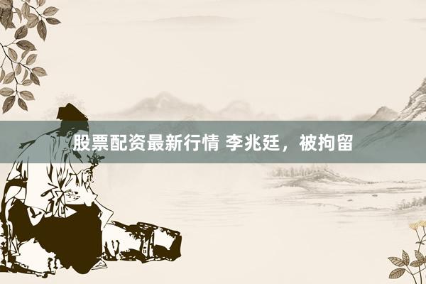 股票配资最新行情 李兆廷，被拘留