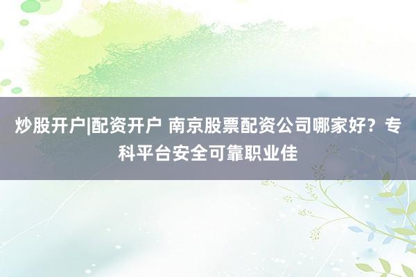 炒股开户|配资开户 南京股票配资公司哪家好？专科平台安全可靠职业佳