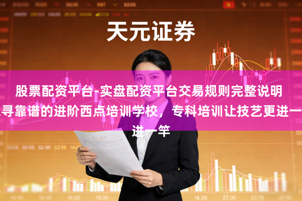 股票配资平台-实盘配资平台交易规则完整说明 探寻靠谱的进阶西点培训学校，专科培训让技艺更进一竿