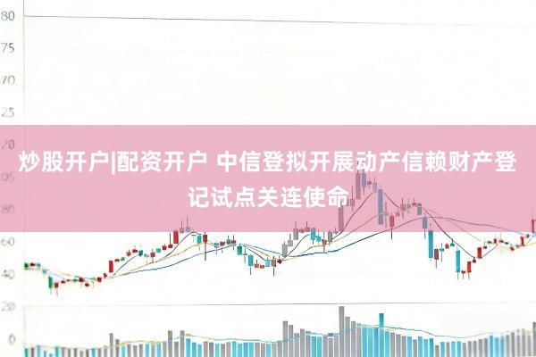 炒股开户|配资开户 中信登拟开展动产信赖财产登记试点关连使命