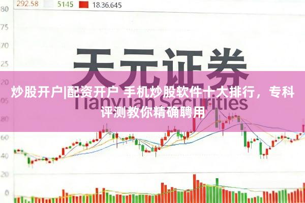 炒股开户|配资开户 手机炒股软件十大排行，专科评测教你精确聘用