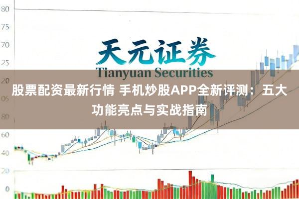 股票配资最新行情 手机炒股APP全新评测：五大功能亮点与实战指南