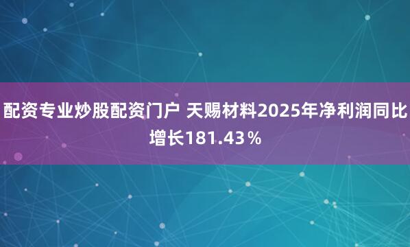 配资专业炒股配资门户 天赐材料2025年净利润同比增长181.43％