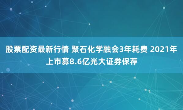 股票配资最新行情 聚石化学融会3年耗费 2021年上市募8.6亿光大证券保荐