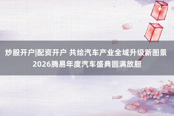 炒股开户|配资开户 共绘汽车产业全域升级新图景 2026腾易年度汽车盛典圆满放胆