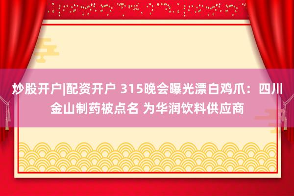 炒股开户|配资开户 315晚会曝光漂白鸡爪:四川金山制药被点名 为华润饮料供应商