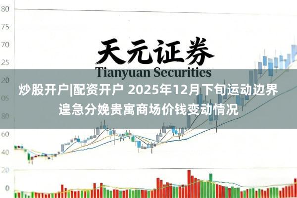 炒股开户|配资开户 2025年12月下旬运动边界遑急分娩贵寓商场价钱变动情况