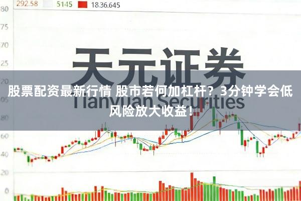 股票配资最新行情 股市若何加杠杆?3分钟学会低风险放大收益!
