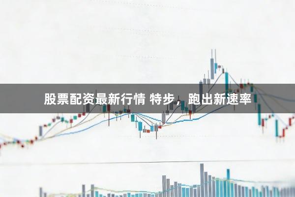 股票配资最新行情 特步,跑出新速率