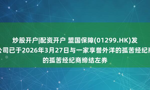 炒股开户|配资开户 盟国保障(01299.HK)发布公告,公司已于2026年3月27日与一家享誉外洋的孤苦经纪商缔结左券