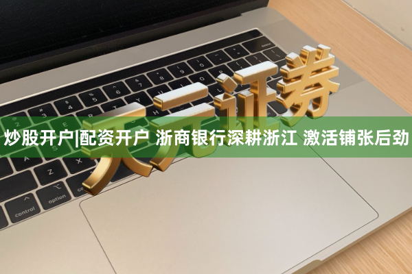 炒股开户|配资开户 浙商银行深耕浙江 激活铺张后劲