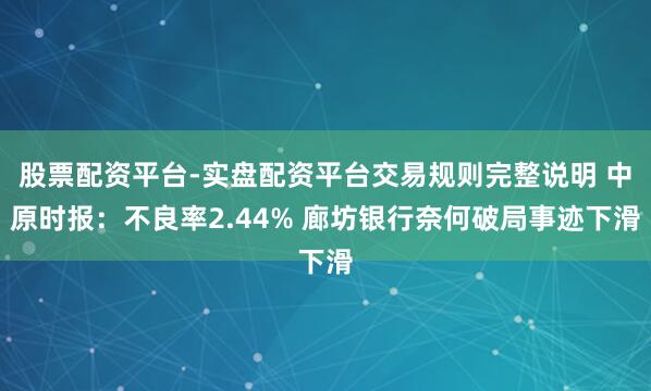 股票配资平台-实盘配资平台交易规则完整说明 中原时报：不良率2.44% 廊坊银行奈何破局事迹下滑