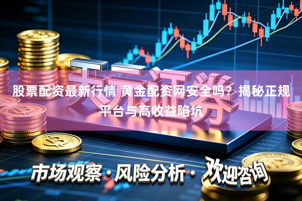 股票配资最新行情 黄金配资网安全吗？揭秘正规平台与高收益陷坑