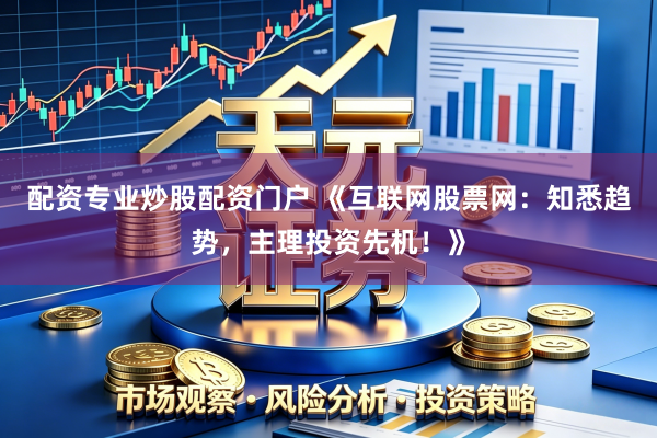 配资专业炒股配资门户 《互联网股票网：知悉趋势，主理投资先机！》
