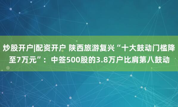 炒股开户|配资开户 陕西旅游复兴“十大鼓动门槛降至7万元”：中签500股的3.8万户比肩第八鼓动
