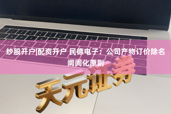 炒股开户|配资开户 民德电子：公司产物订价除名阛阓化原则