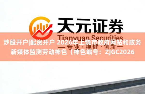 炒股开户|配资开户 2026年上饶市政府网站和政务新媒体监测劳动神色（神色编号：ZJGC2026