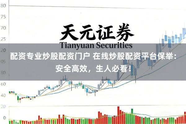 配资专业炒股配资门户 在线炒股配资平台保举：安全高效，生人必看！