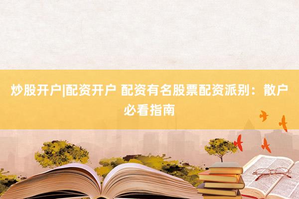 炒股开户|配资开户 配资有名股票配资派别：散户必看指南